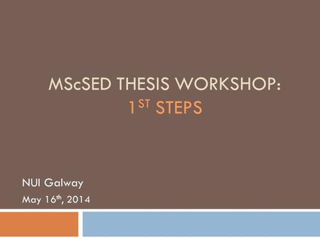 MScSED THESIS WORKSHOP: 1 ST STEPS NUI Galway May 16 th, 2014.