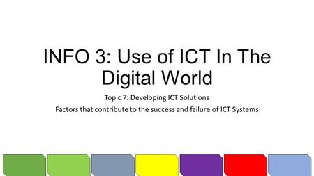 INFO 3: Use of ICT In The Digital World Topic 7: Developing ICT Solutions Factors that contribute to the success and failure of ICT Systems.