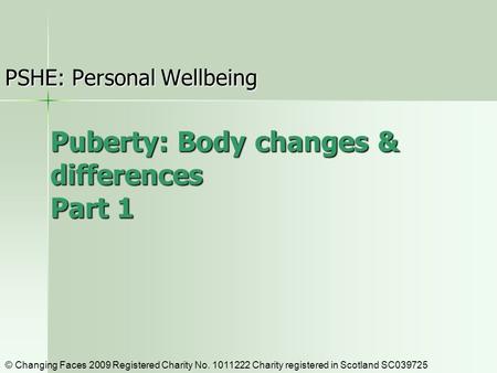 Puberty: Body changes & differences Part 1 PSHE: Personal Wellbeing © Changing Faces 2009 Registered Charity No. 1011222 Charity registered in Scotland.