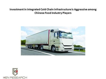 Investment in Integrated Cold Chain infrastructure is Aggressive among Chinese Food Industry Players.