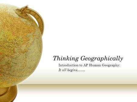 Thinking Geographically Introduction to AP Human Geography: It all begins…….
