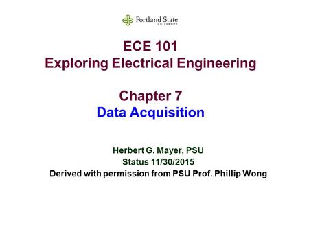 ECE 101 Exploring Electrical Engineering Chapter 7 Data Acquisition Herbert G. Mayer, PSU Status 11/30/2015 Derived with permission from PSU Prof. Phillip.