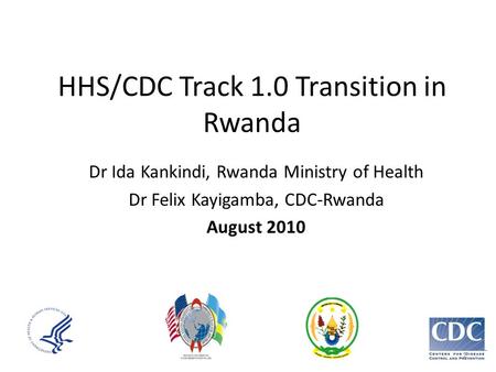 HHS/CDC Track 1.0 Transition in Rwanda Dr Ida Kankindi, Rwanda Ministry of Health Dr Felix Kayigamba, CDC-Rwanda August 2010 1.