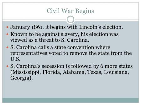 Civil War Begins January 1861, it begins with Lincoln’s election. Known to be against slavery, his election was viewed as a threat to S. Carolina. S. Carolina.