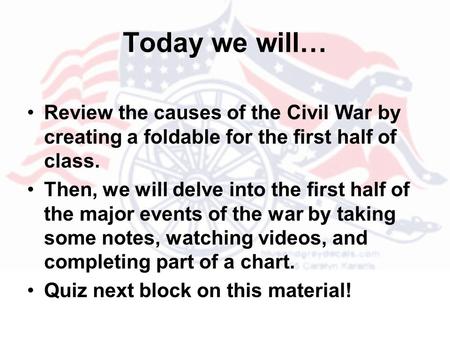 Today we will… Review the causes of the Civil War by creating a foldable for the first half of class. Then, we will delve into the first half of the major.