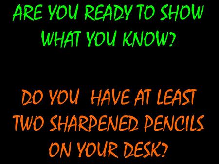ARE YOU READY TO SHOW WHAT YOU KNOW? DO YOU HAVE AT LEAST TWO SHARPENED PENCILS ON YOUR DESK?