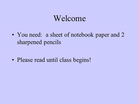 Welcome You need: a sheet of notebook paper and 2 sharpened pencils Please read until class begins!