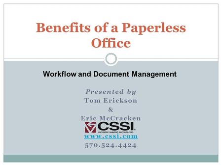 Presented by Tom Erickson & Eric McCracken www.cssi.com 570.524.4424 Benefits of a Paperless Office Workflow and Document Management.