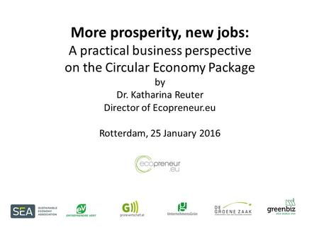 More prosperity, new jobs: A practical business perspective on the Circular Economy Package by Dr. Katharina Reuter Director of Ecopreneur.eu Rotterdam,