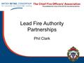 The Chief Fire Officers’ Association The professional voice of the UK fire and rescue service Lead Fire Authority Partnerships Phil Clark.