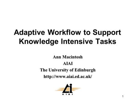 1 Adaptive Workflow to Support Knowledge Intensive Tasks Ann Macintosh AIAI The University of Edinburgh