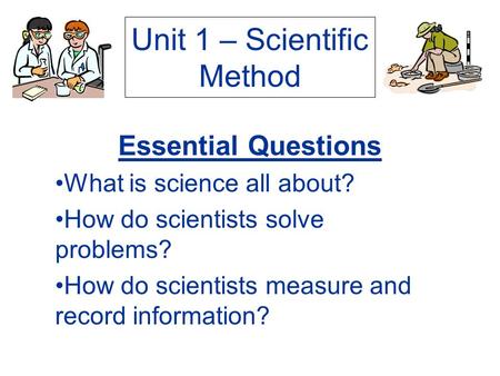 Unit 1 – Scientific Method Essential Questions What is science all about? How do scientists solve problems? How do scientists measure and record information?