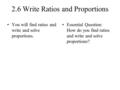 2.6 Write Ratios and Proportions You will find ratios and write and solve proportions. Essential Question: How do you find ratios and write and solve proportions?