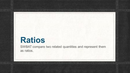 Ratios SWBAT compare two related quantities and represent them as ratios.