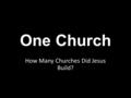 One Church How Many Churches Did Jesus Build?. One Church How many churches did Jesus build? If we look around the denominational world today we might.