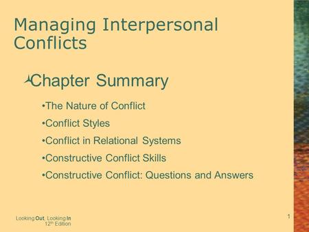 1 Managing Interpersonal Conflicts Looking Out, Looking In 12 th Edition  Chapter Summary The Nature of Conflict Conflict Styles Conflict in Relational.