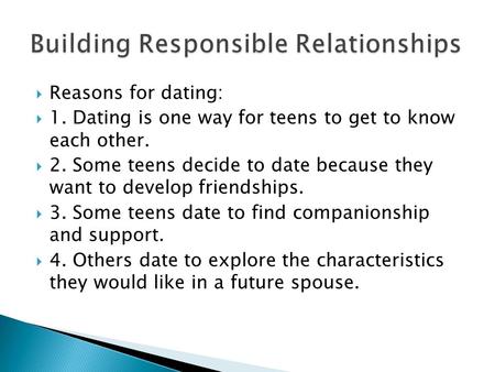  Reasons for dating:  1. Dating is one way for teens to get to know each other.  2. Some teens decide to date because they want to develop friendships.