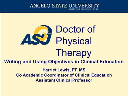Doctor of Physical Therapy Writing and Using Objectives in Clinical Education Harriet Lewis, PT, MS Co Academic Coordinator of Clinical Education Assistant.