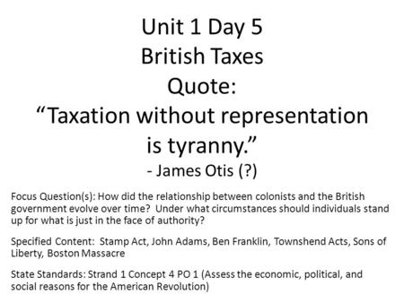 Unit 1 Day 5 British Taxes Quote: “Taxation without representation is tyranny.” - James Otis (?) Focus Question(s): How did the relationship between colonists.