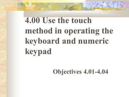 4.00 Use the touch method in operating the keyboard and numeric keypad Objectives 4.01-4.04.