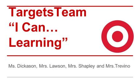 TargetsTeam “I Can… Learning” Ms. Dickason, Mrs. Lawson, Mrs. Shapley and Mrs.Trevino.