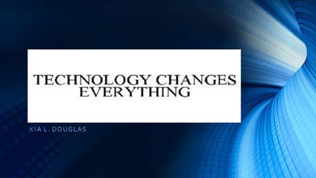 KIA L. DOUGLAS. TECHNOLOGY CHANGES EVERYTHING TECHNOLOGY CHANGES EVERYTHING Our textbook states that we will advance the perspective in the form that.