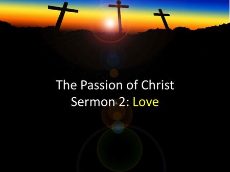 The Passion of Christ Sermon 2: Love. 1. The Suffering of Jesus shows us God’s love 2. God’s love on the cross frees us from our guilt 3. God’s love on.