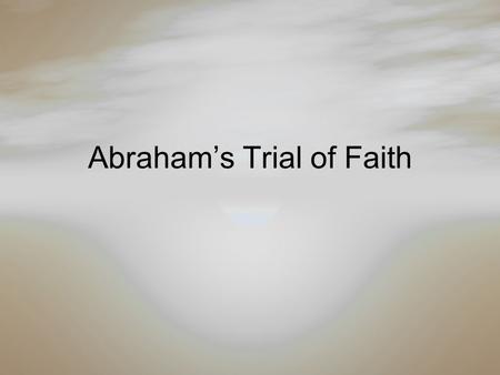 Abraham’s Trial of Faith. Abraham – A Man of Faith Genesis 12:1-4 Now the LORD had said to Abram: “Get out of your country, From your family And from.