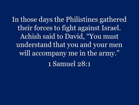 In those days the Philistines gathered their forces to fight against Israel. Achish said to David, “You must understand that you and your men will accompany.