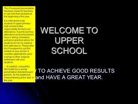 WELCOME TO UPPER SCHOOL HOW TO ACHIEVE GOOD RESULTS and HAVE A GREAT YEAR. This Powerpoint presentation has been made for teachers to use with their students.
