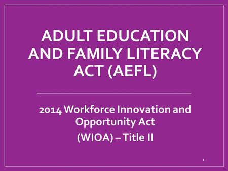 ADULT EDUCATION AND FAMILY LITERACY ACT (AEFL) 2014 Workforce Innovation and Opportunity Act (WIOA) – Title II 1.