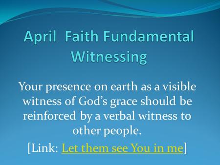 Your presence on earth as a visible witness of God’s grace should be reinforced by a verbal witness to other people. [Link: Let them see You in me]Let.