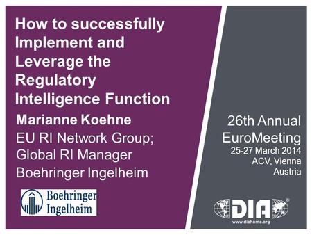How to successfully Implement and Leverage the Regulatory Intelligence Function Marianne Koehne EU RI Network Group; Global RI Manager Boehringer Ingelheim.