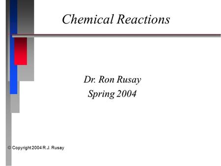 Chemical Reactions Dr. Ron Rusay Spring 2004 © Copyright 2004 R.J. Rusay.