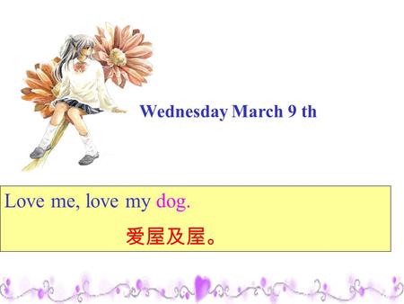 Wednesday March 9 th Love me, love my dog. 爱屋及屋。.