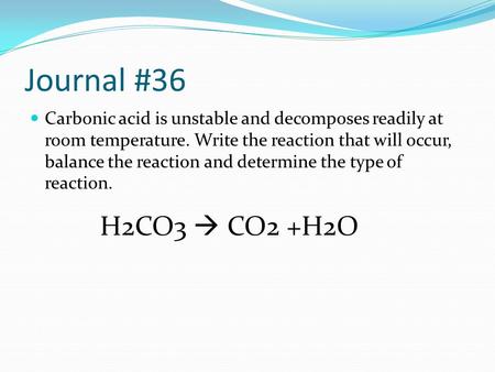Journal #36 Carbonic acid is unstable and decomposes readily at room temperature. Write the reaction that will occur, balance the reaction and determine.