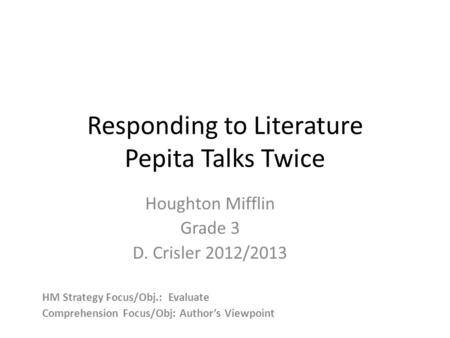 Responding to Literature Pepita Talks Twice Houghton Mifflin Grade 3 D. Crisler 2012/2013 HM Strategy Focus/Obj.: Evaluate Comprehension Focus/Obj: Author’s.