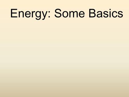 Energy: Some Basics. Energy Basics Energy: the ability to do work Potential Energy: energy that is stored Kinetic Energy: energy of motion - All energy.