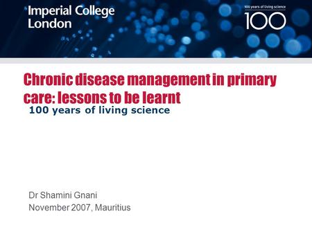 100 years of living science Chronic disease management in primary care: lessons to be learnt Dr Shamini Gnani November 2007, Mauritius.
