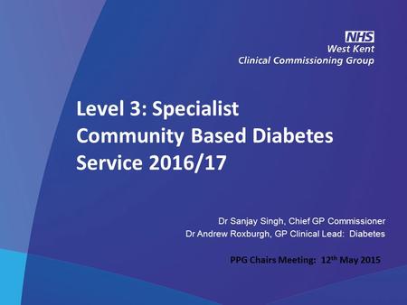 NHS West Kent Clinical Commissioning Group Level 3: Specialist Community Based Diabetes Service 2016/17 Dr Sanjay Singh, Chief GP Commissioner Dr Andrew.