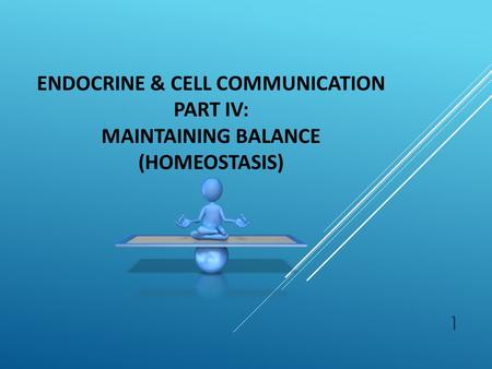 1 ENDOCRINE & CELL COMMUNICATION PART IV: MAINTAINING BALANCE (HOMEOSTASIS)