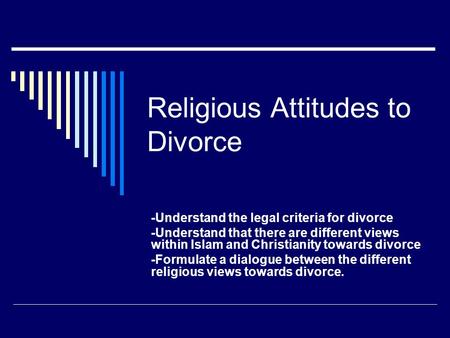 Religious Attitudes to Divorce -Understand the legal criteria for divorce -Understand that there are different views within Islam and Christianity towards.