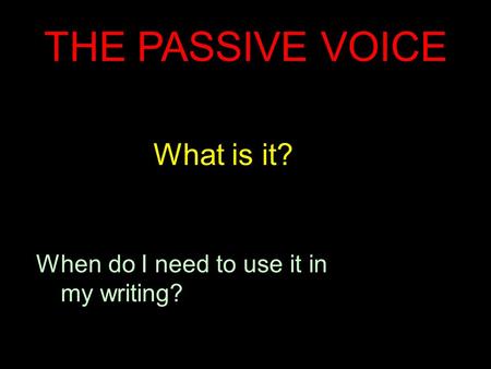 THE PASSIVE VOICE What is it? When do I need to use it in my writing?