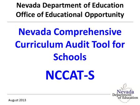 Nevada Department of Education Office of Educational Opportunity Nevada Comprehensive Curriculum Audit Tool for Schools NCCAT-S August 2013 1.