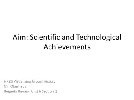 Aim: Scientific and Technological Achievements HRBS Visualizing Global History Mr. Oberhaus Regents Review Unit 6 Section 1.