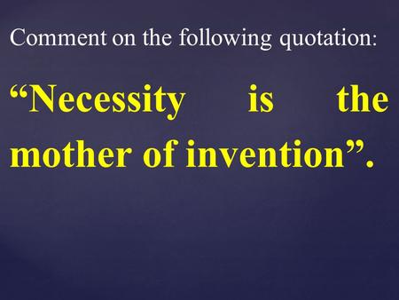 “Necessity is the mother of invention”. Comment on the following quotation :