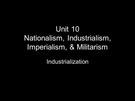 Unit 10 Nationalism, Industrialism, Imperialism, & Militarism Industrialization.