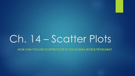 Ch. 14 – Scatter Plots HOW CAN YOU USE SCATTER PLOTS TO SOLVE REAL WORLD PROBLEMS?