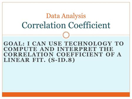 GOAL: I CAN USE TECHNOLOGY TO COMPUTE AND INTERPRET THE CORRELATION COEFFICIENT OF A LINEAR FIT. (S-ID.8) Data Analysis Correlation Coefficient.