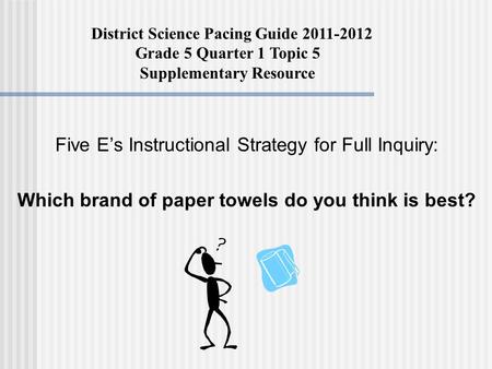 Five E’s Instructional Strategy for Full Inquiry: Which brand of paper towels do you think is best? District Science Pacing Guide 2011-2012 Grade 5 Quarter.